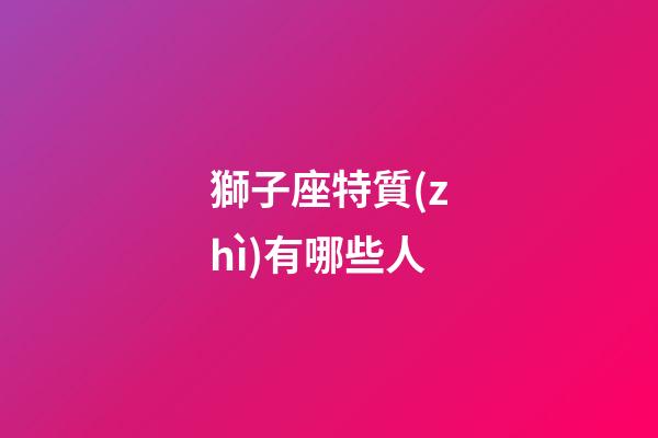 獅子座特質(zhì)有哪些人-第1張-星座運勢-玄機派