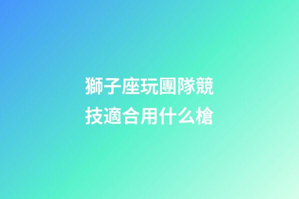 獅子座玩團隊競技適合用什么槍-第1張-星座運勢-玄機派