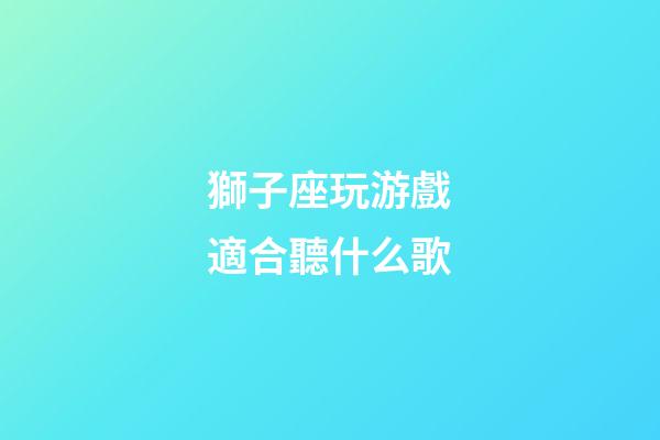 獅子座玩游戲適合聽什么歌-第1張-星座運勢-玄機派
