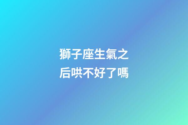 獅子座生氣之后哄不好了嗎-第1張-星座運勢-玄機派