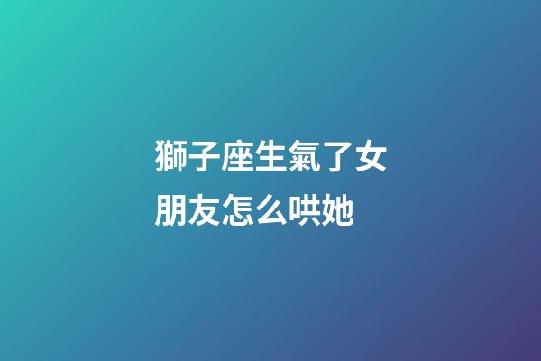 獅子座生氣了女朋友怎么哄她-第1張-星座運勢-玄機派