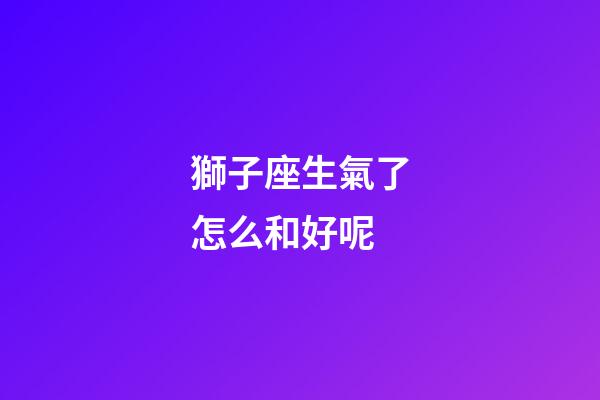 獅子座生氣了怎么和好呢-第1張-星座運勢-玄機派