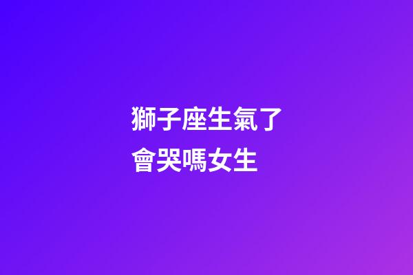 獅子座生氣了會哭嗎女生-第1張-星座運勢-玄機派