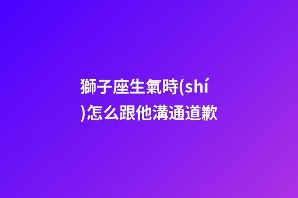 獅子座生氣時(shí)怎么跟他溝通道歉-第1張-星座運(yùn)勢(shì)-玄機(jī)派