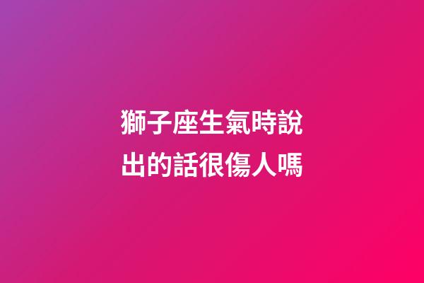 獅子座生氣時說出的話很傷人嗎-第1張-星座運勢-玄機派