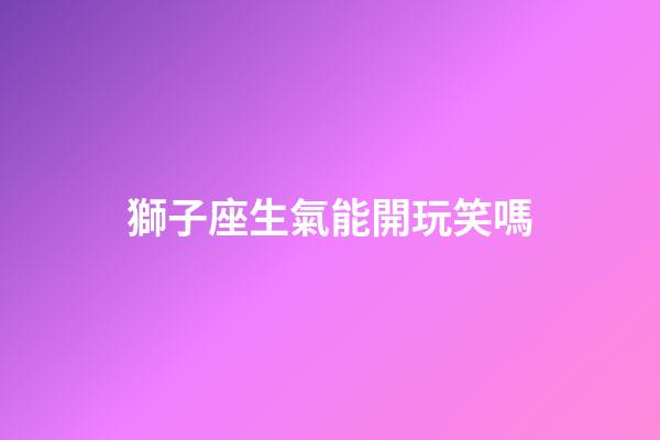 獅子座生氣能開玩笑嗎-第1張-星座運勢-玄機派