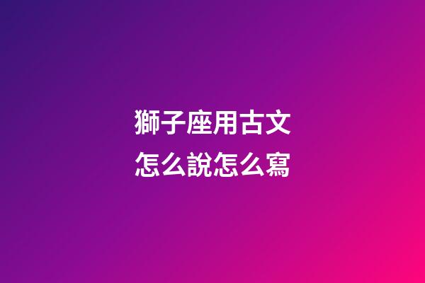 獅子座用古文怎么說怎么寫-第1張-星座運勢-玄機(jī)派