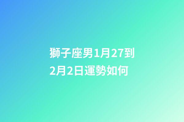 獅子座男1月27到2月2日運勢如何-第1張-星座運勢-玄機派