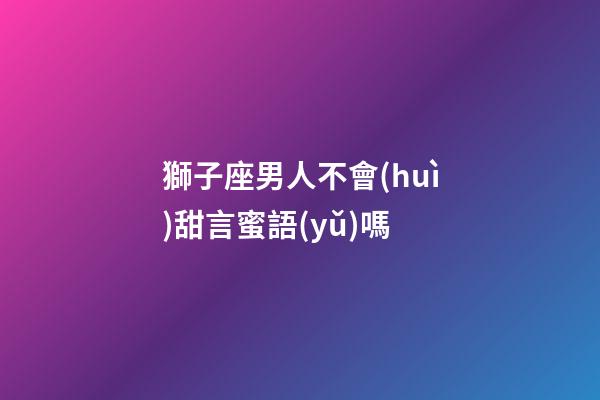 獅子座男人不會(huì)甜言蜜語(yǔ)嗎-第1張-星座運(yùn)勢(shì)-玄機(jī)派