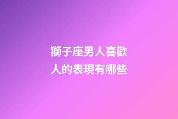 獅子座男人喜歡人的表現有哪些-第1張-星座運勢-玄機派