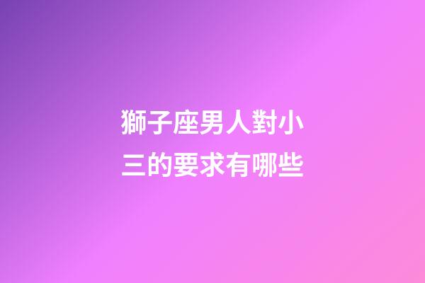 獅子座男人對小三的要求有哪些-第1張-星座運勢-玄機派