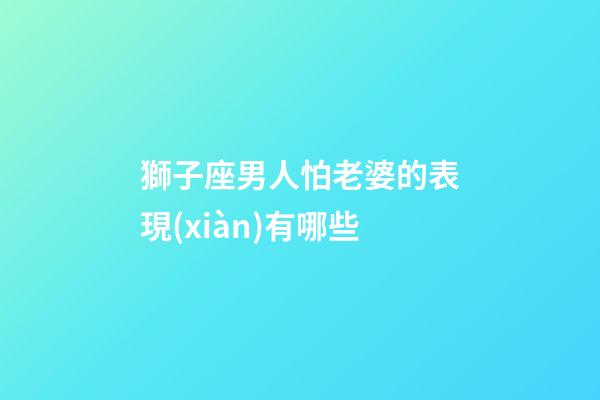 獅子座男人怕老婆的表現(xiàn)有哪些