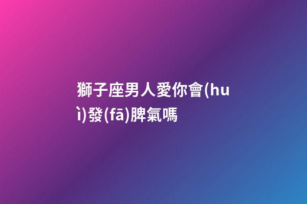 獅子座男人愛你會(huì)發(fā)脾氣嗎-第1張-星座運(yùn)勢(shì)-玄機(jī)派