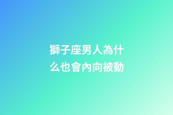 獅子座男人為什么也會內向被動-第1張-星座運勢-玄機派