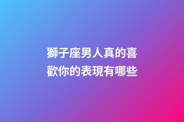 獅子座男人真的喜歡你的表現有哪些-第1張-星座運勢-玄機派