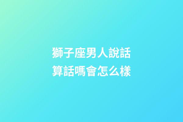 獅子座男人說話算話嗎會怎么樣-第1張-星座運勢-玄機派