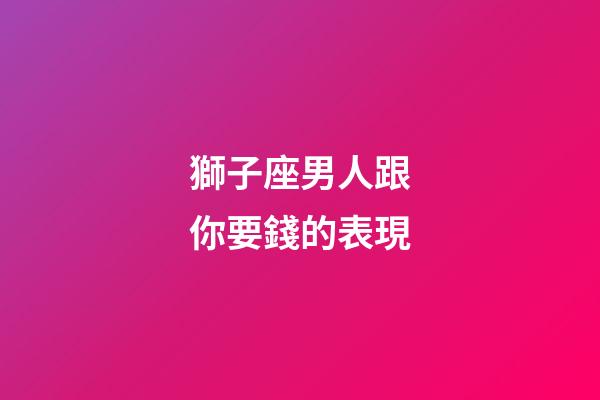 獅子座男人跟你要錢的表現-第1張-星座運勢-玄機派