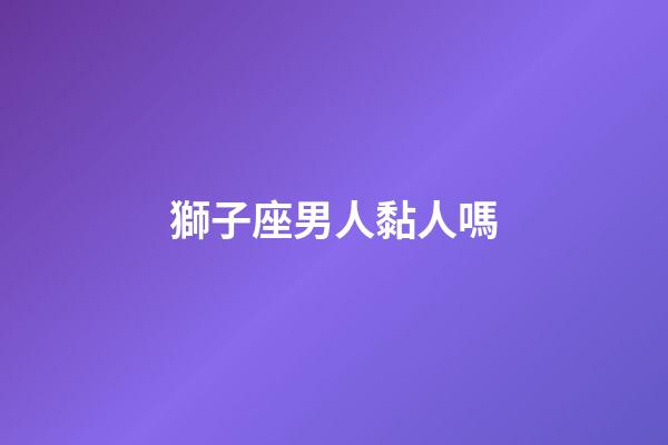 獅子座男人黏人嗎-第1張-星座運勢-玄機派