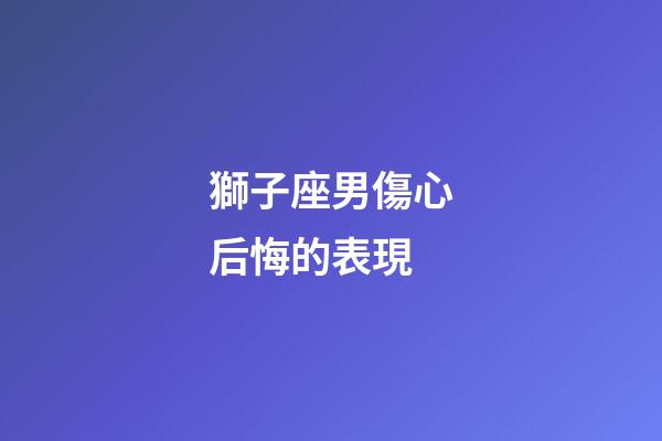 獅子座男傷心后悔的表現-第1張-星座運勢-玄機派