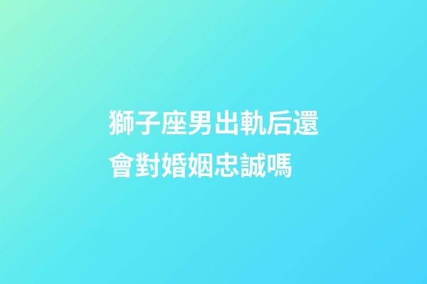 獅子座男出軌后還會對婚姻忠誠嗎-第1張-星座運勢-玄機派