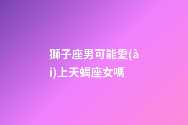 獅子座男可能愛(ài)上天蝎座女嗎-第1張-星座運(yùn)勢(shì)-玄機(jī)派