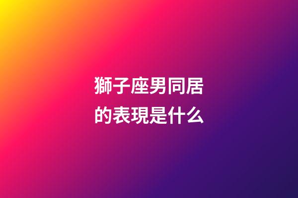 獅子座男同居的表現是什么-第1張-星座運勢-玄機派