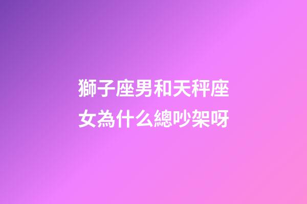 獅子座男和天秤座女為什么總吵架呀-第1張-星座運(yùn)勢-玄機(jī)派