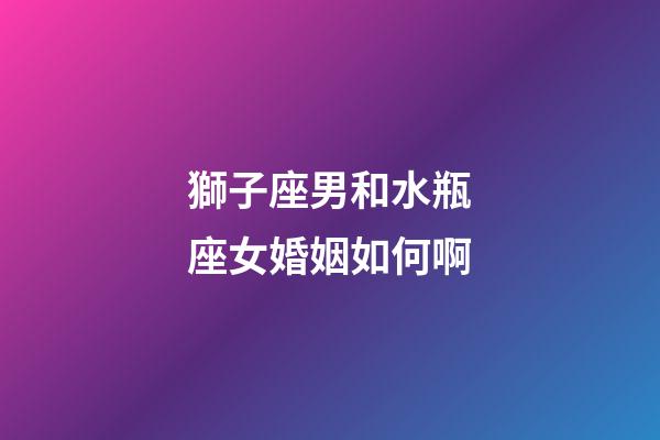 獅子座男和水瓶座女婚姻如何啊-第1張-星座運勢-玄機派