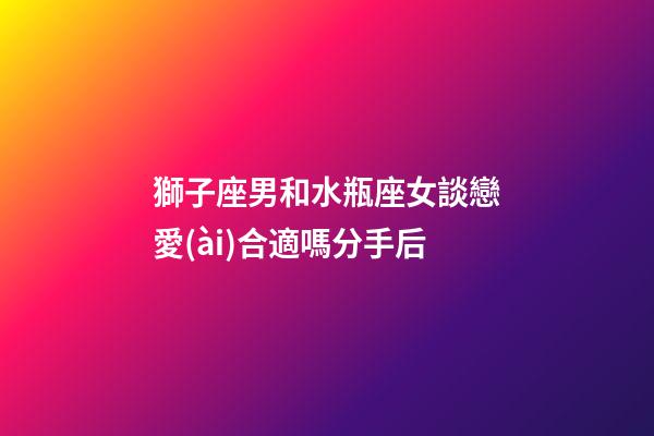 獅子座男和水瓶座女談戀愛(ài)合適嗎分手后-第1張-星座運(yùn)勢(shì)-玄機(jī)派