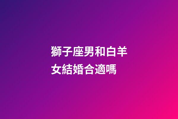 獅子座男和白羊女結婚合適嗎-第1張-星座運勢-玄機派