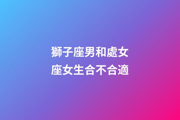 獅子座男和處女座女生合不合適-第1張-星座運勢-玄機派