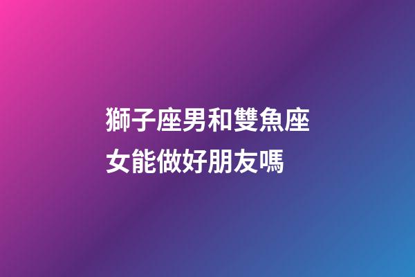 獅子座男和雙魚座女能做好朋友嗎-第1張-星座運勢-玄機派
