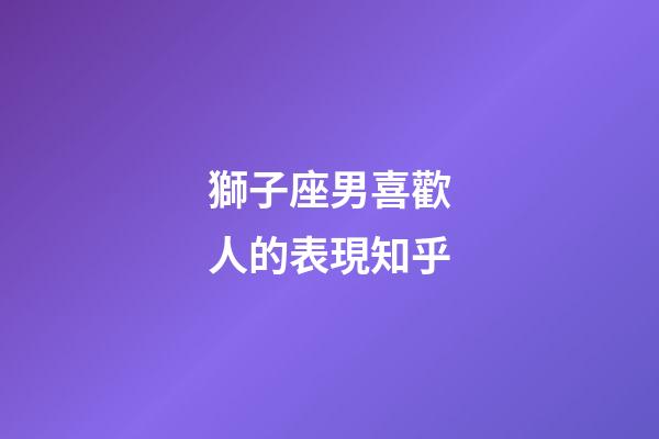 獅子座男喜歡人的表現知乎-第1張-星座運勢-玄機派