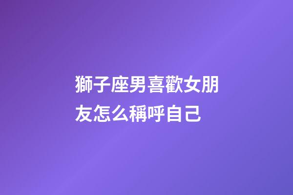 獅子座男喜歡女朋友怎么稱呼自己-第1張-星座運勢-玄機派