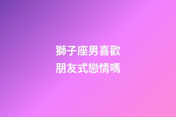 獅子座男喜歡朋友式戀情嗎-第1張-星座運勢-玄機派