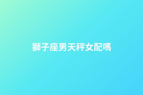 獅子座男天秤女配嗎-第1張-星座運(yùn)勢(shì)-玄機(jī)派