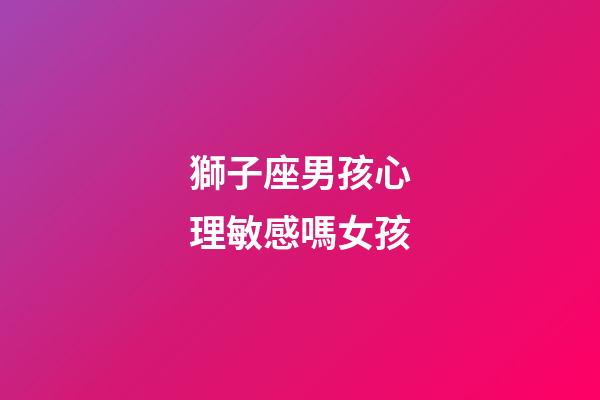 獅子座男孩心理敏感嗎女孩-第1張-星座運勢-玄機派
