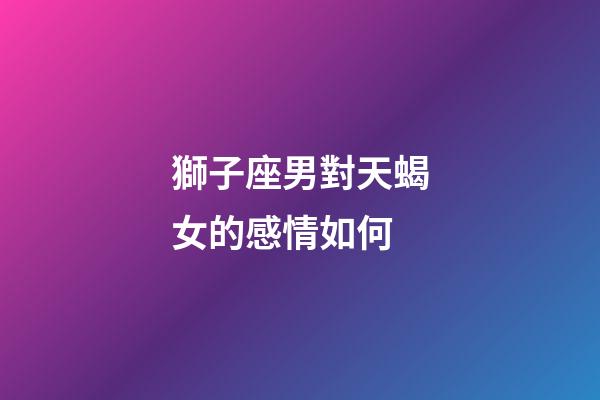 獅子座男對天蝎女的感情如何-第1張-星座運勢-玄機派
