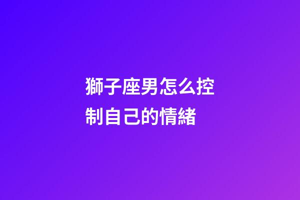 獅子座男怎么控制自己的情緒-第1張-星座運勢-玄機派