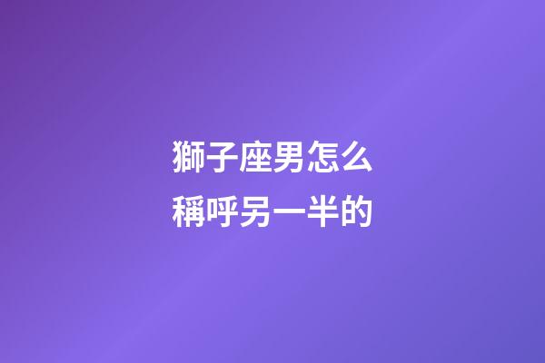獅子座男怎么稱呼另一半的-第1張-星座運勢-玄機派