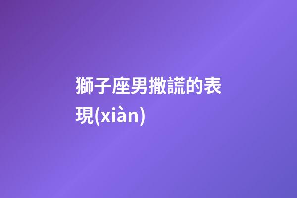 獅子座男撒謊的表現(xiàn)-第1張-星座運勢-玄機派
