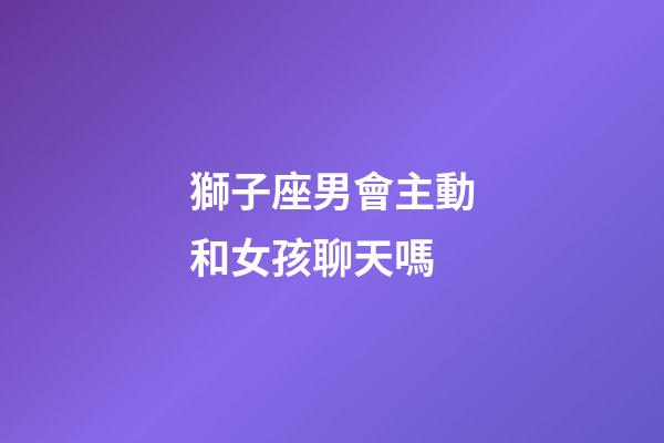 獅子座男會主動和女孩聊天嗎-第1張-星座運勢-玄機派