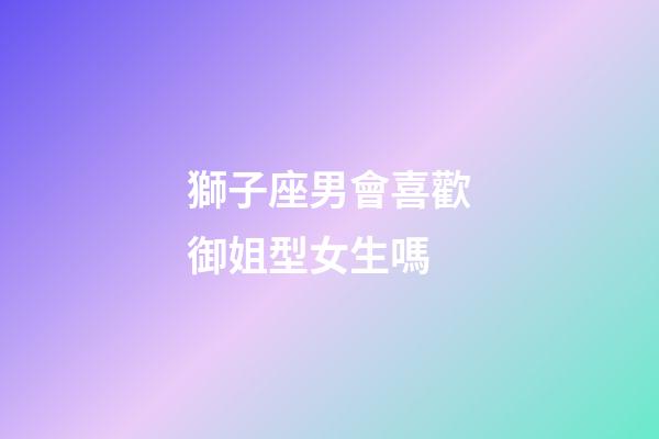 獅子座男會喜歡御姐型女生嗎-第1張-星座運勢-玄機派