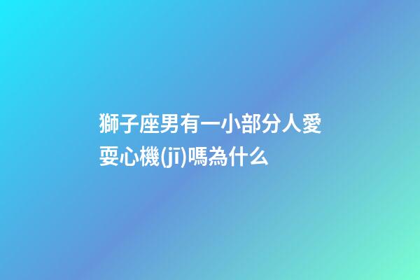 獅子座男有一小部分人愛耍心機(jī)嗎為什么-第1張-星座運(yùn)勢(shì)-玄機(jī)派