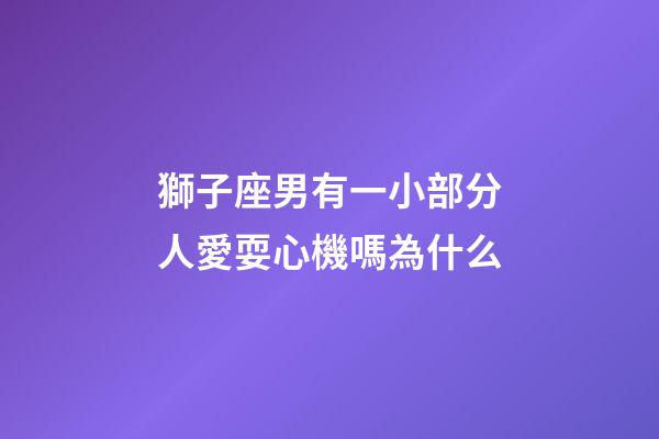 獅子座男有一小部分人愛耍心機嗎為什么-第1張-星座運勢-玄機派