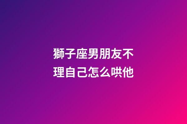 獅子座男朋友不理自己怎么哄他-第1張-星座運勢-玄機派