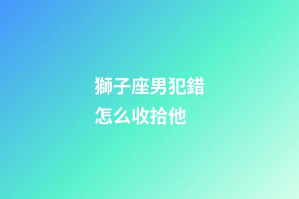 獅子座男犯錯怎么收拾他-第1張-星座運勢-玄機派