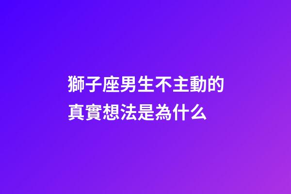 獅子座男生不主動的真實想法是為什么-第1張-星座運勢-玄機派