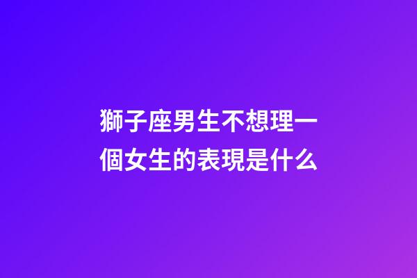 獅子座男生不想理一個女生的表現是什么-第1張-星座運勢-玄機派