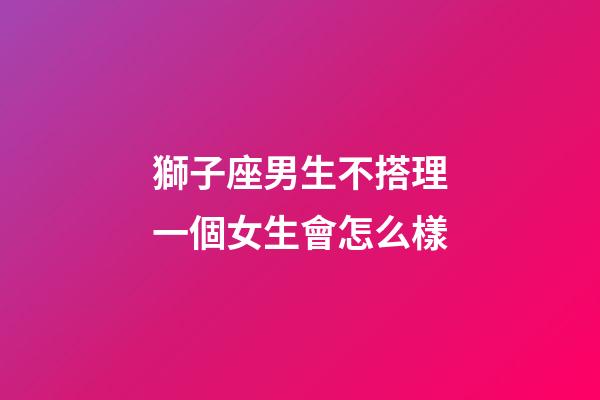 獅子座男生不搭理一個女生會怎么樣-第1張-星座運勢-玄機派